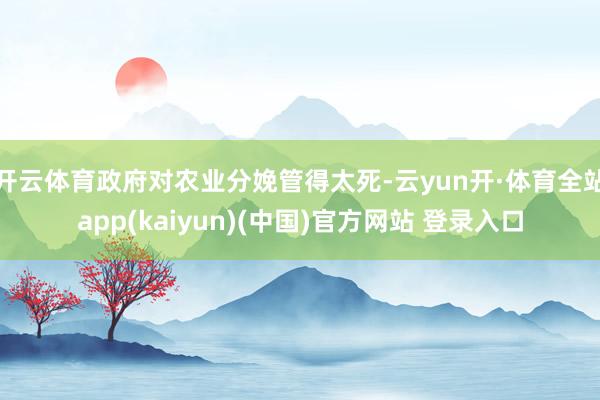 开云体育政府对农业分娩管得太死-云yun开·体育全站app(kaiyun)(中国)官方网站 登录入口