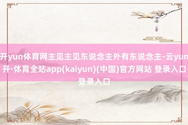 开yun体育网主见主见东说念主外有东说念主-云yun开·体育全站app(kaiyun)(中国)官方网站 登录入口