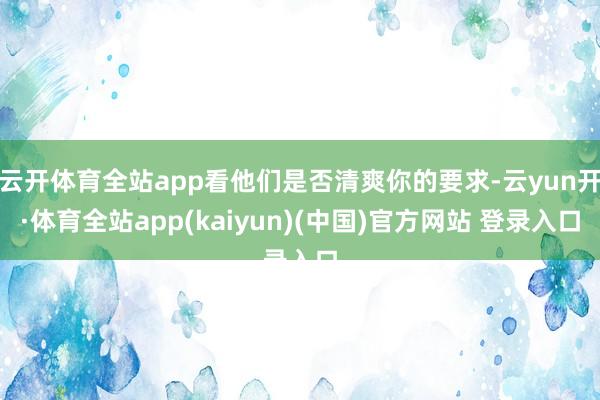 云开体育全站app看他们是否清爽你的要求-云yun开·体育全站app(kaiyun)(中国)官方网站 登录入口