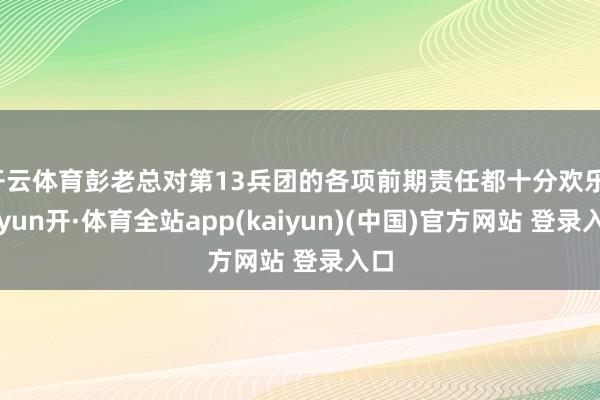 开云体育彭老总对第13兵团的各项前期责任都十分欢乐-云yun开·体育全站app(kaiyun)(中国)官方网站 登录入口