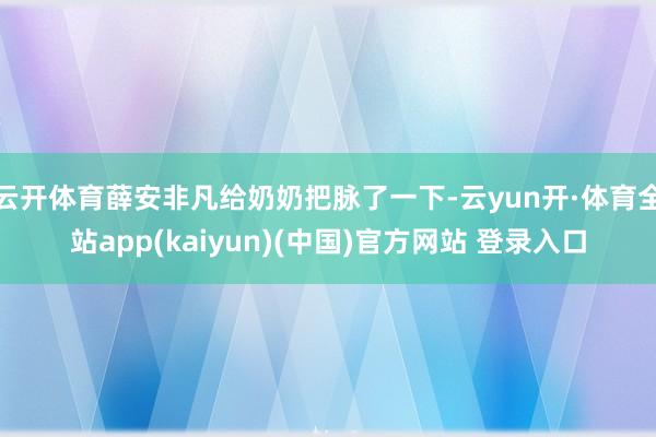 云开体育薛安非凡给奶奶把脉了一下-云yun开·体育全站app(kaiyun)(中国)官方网站 登录入口