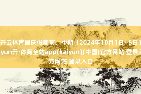 开云体育国庆假期前、中期（2024年10月1日—5日）-云yun开·体育全站app(kaiyun)(中国)官方网站 登录入口