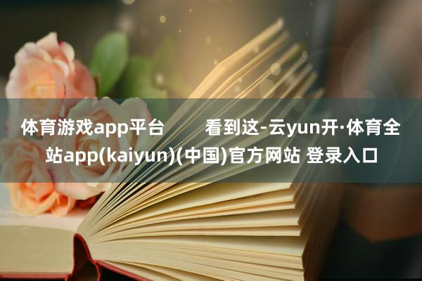 体育游戏app平台        看到这-云yun开·体育全站app(kaiyun)(中国)官方网站 登录入口