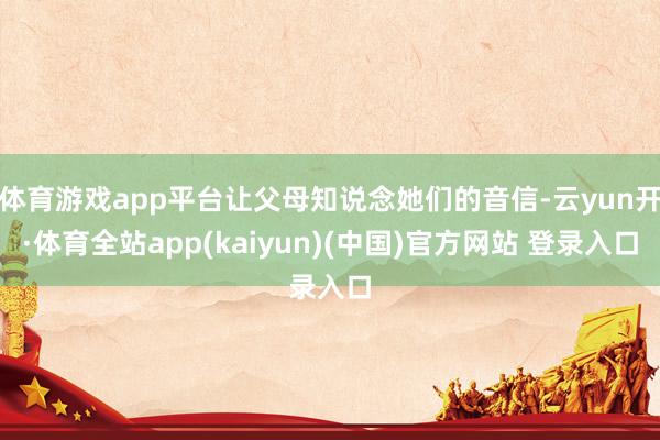 体育游戏app平台让父母知说念她们的音信-云yun开·体育全站app(kaiyun)(中国)官方网站 登录入口