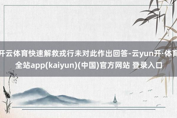 开云体育快速解救戎行未对此作出回答-云yun开·体育全站app(kaiyun)(中国)官方网站 登录入口