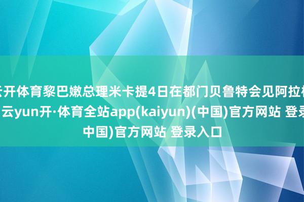 云开体育黎巴嫩总理米卡提4日在都门贝鲁特会见阿拉格王人-云yun开·体育全站app(kaiyun)(中国)官方网站 登录入口