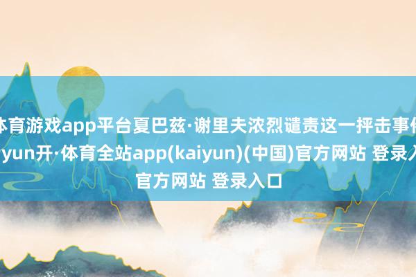 体育游戏app平台夏巴兹·谢里夫浓烈谴责这一抨击事件-云yun开·体育全站app(kaiyun)(中国)官方网站 登录入口