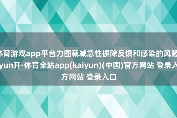 体育游戏app平台力图裁减急性摒除反馈和感染的风险-云yun开·体育全站app(kaiyun)(中国)官方网站 登录入口