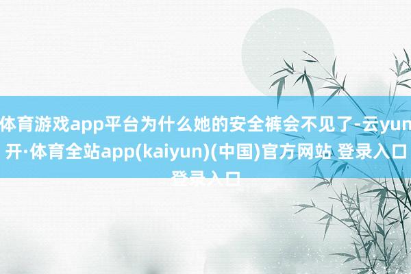 体育游戏app平台为什么她的安全裤会不见了-云yun开·体育全站app(kaiyun)(中国)官方网站 登录入口