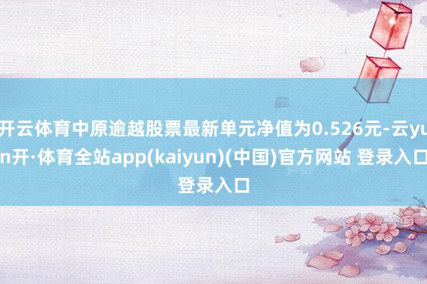 开云体育中原逾越股票最新单元净值为0.526元-云yun开·体育全站app(kaiyun)(中国)官方网站 登录入口