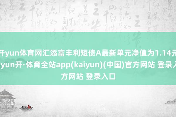 开yun体育网汇添富丰利短债A最新单元净值为1.14元-云yun开·体育全站app(kaiyun)(中国)官方网站 登录入口