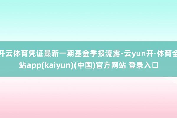 开云体育凭证最新一期基金季报流露-云yun开·体育全站app(kaiyun)(中国)官方网站 登录入口