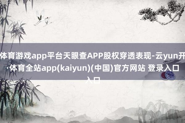 体育游戏app平台天眼查APP股权穿透表现-云yun开·体育全站app(kaiyun)(中国)官方网站 登录入口