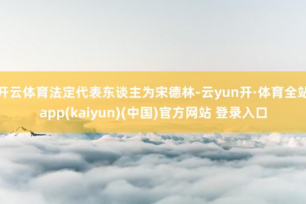 开云体育法定代表东谈主为宋德林-云yun开·体育全站app(kaiyun)(中国)官方网站 登录入口