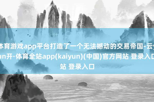 体育游戏app平台打造了一个无法撼动的交易帝国-云yun开·体育全站app(kaiyun)(中国)官方网站 登录入口