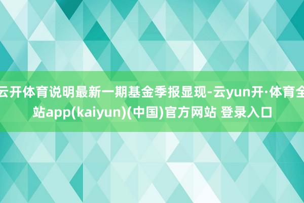 云开体育说明最新一期基金季报显现-云yun开·体育全站app(kaiyun)(中国)官方网站 登录入口