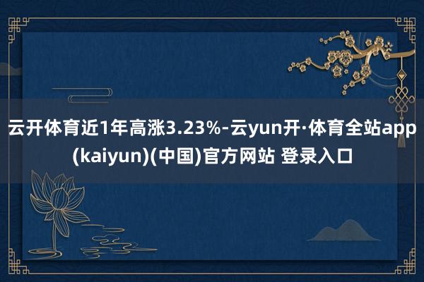 云开体育近1年高涨3.23%-云yun开·体育全站app(kaiyun)(中国)官方网站 登录入口