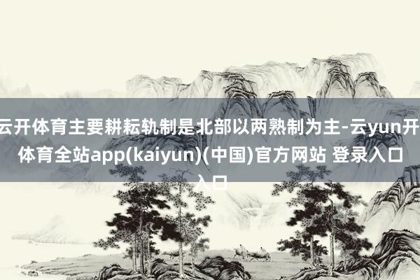 云开体育主要耕耘轨制是北部以两熟制为主-云yun开·体育全站app(kaiyun)(中国)官方网站 登录入口