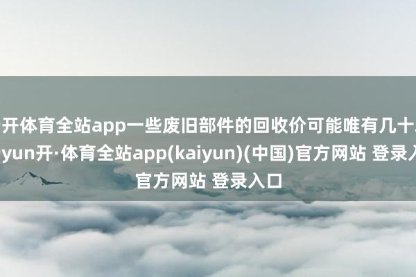 云开体育全站app一些废旧部件的回收价可能唯有几十块-云yun开·体育全站app(kaiyun)(中国)官方网站 登录入口