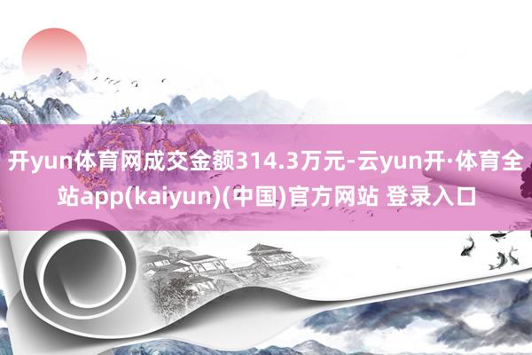 开yun体育网成交金额314.3万元-云yun开·体育全站app(kaiyun)(中国)官方网站 登录入口