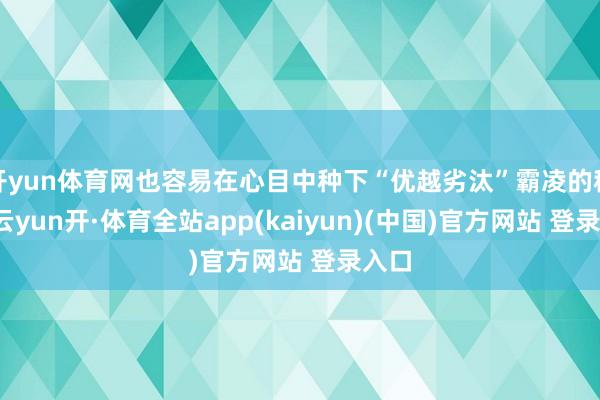 开yun体育网也容易在心目中种下“优越劣汰”霸凌的种子-云yun开·体育全站app(kaiyun)(中国)官方网站 登录入口