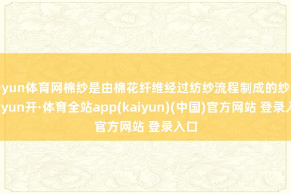 开yun体育网棉纱是由棉花纤维经过纺纱流程制成的纱线-云yun开·体育全站app(kaiyun)(中国)官方网站 登录入口