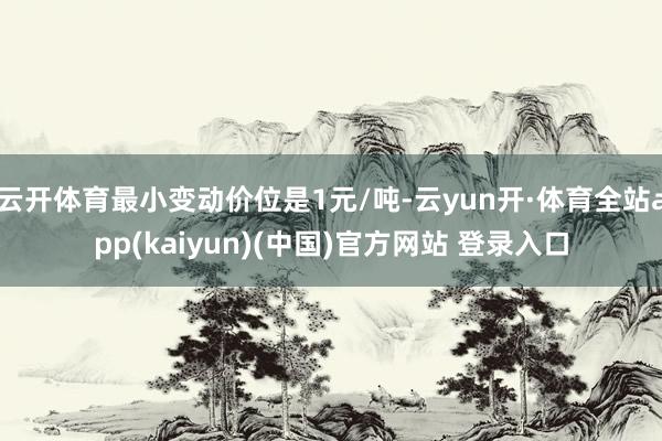 云开体育最小变动价位是1元/吨-云yun开·体育全站app(kaiyun)(中国)官方网站 登录入口