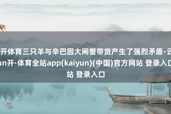 云开体育三只羊与辛巴因大闸蟹带货产生了强烈矛盾-云yun开·体育全站app(kaiyun)(中国)官方网站 登录入口