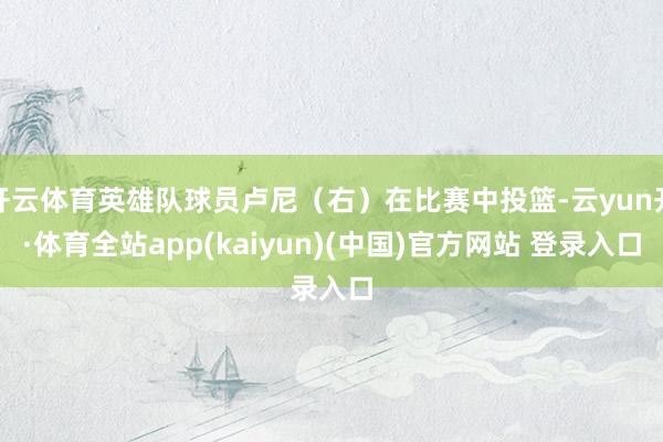 开云体育英雄队球员卢尼（右）在比赛中投篮-云yun开·体育全站app(kaiyun)(中国)官方网站 登录入口