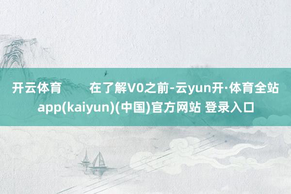 开云体育        在了解V0之前-云yun开·体育全站app(kaiyun)(中国)官方网站 登录入口