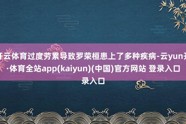 开云体育过度劳累导致罗荣桓患上了多种疾病-云yun开·体育全站app(kaiyun)(中国)官方网站 登录入口