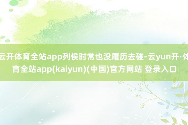 云开体育全站app列侯时常也没履历去碰-云yun开·体育全站app(kaiyun)(中国)官方网站 登录入口