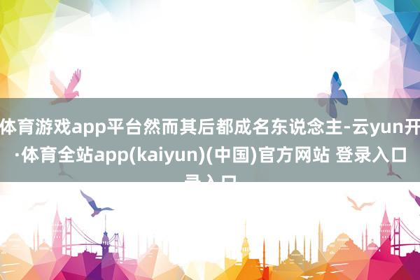 体育游戏app平台然而其后都成名东说念主-云yun开·体育全站app(kaiyun)(中国)官方网站 登录入口