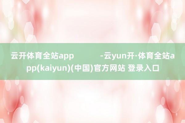 云开体育全站app            -云yun开·体育全站app(kaiyun)(中国)官方网站 登录入口