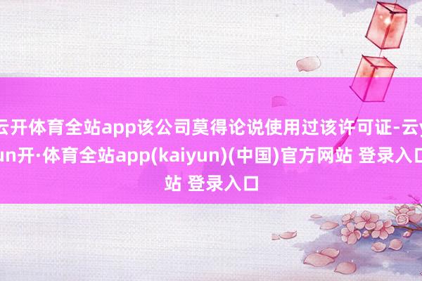 云开体育全站app该公司莫得论说使用过该许可证-云yun开·体育全站app(kaiyun)(中国)官方网站 登录入口