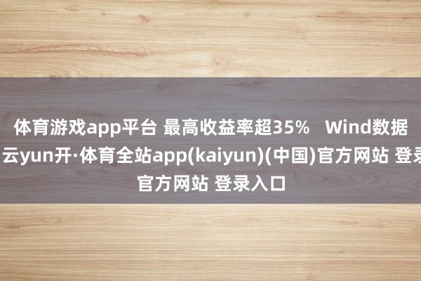 体育游戏app平台 最高收益率超35%   Wind数据露馅-云yun开·体育全站app(kaiyun)(中国)官方网站 登录入口