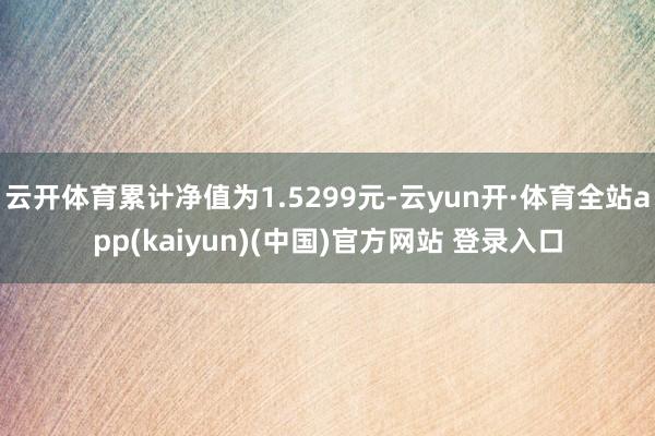 云开体育累计净值为1.5299元-云yun开·体育全站app(kaiyun)(中国)官方网站 登录入口