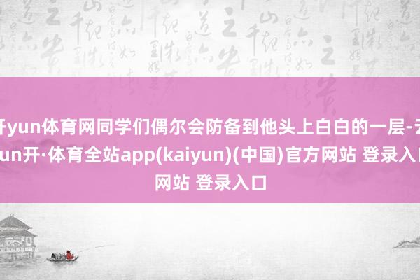 开yun体育网同学们偶尔会防备到他头上白白的一层-云yun开·体育全站app(kaiyun)(中国)官方网站 登录入口