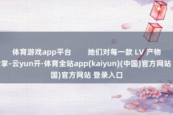 体育游戏app平台        她们对每一款 LV 产物齐了如指掌-云yun开·体育全站app(kaiyun)(中国)官方网站 登录入口