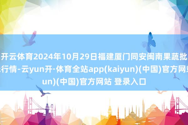 开云体育2024年10月29日福建厦门同安闽南果蔬批发阛阓价钱行情-云yun开·体育全站app(kaiyun)(中国)官方网站 登录入口