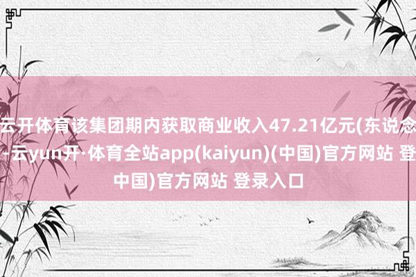 云开体育该集团期内获取商业收入47.21亿元(东说念主民币-云yun开·体育全站app(kaiyun)(中国)官方网站 登录入口