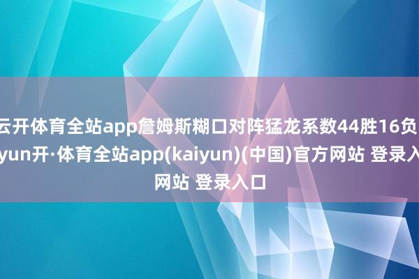 云开体育全站app詹姆斯糊口对阵猛龙系数44胜16负-云yun开·体育全站app(kaiyun)(中国)官方网站 登录入口