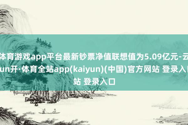 体育游戏app平台最新钞票净值联想值为5.09亿元-云yun开·体育全站app(kaiyun)(中国)官方网站 登录入口