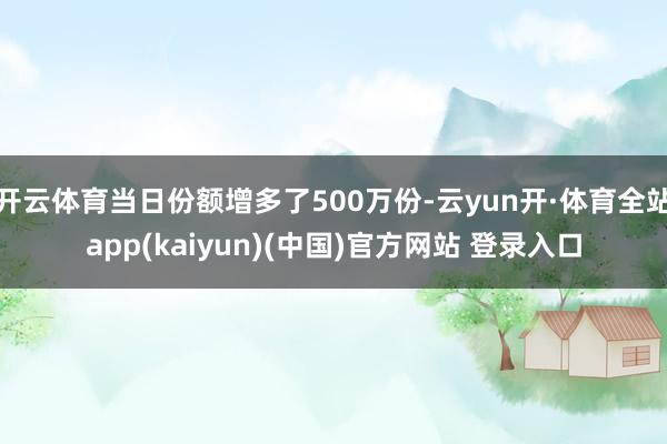 开云体育当日份额增多了500万份-云yun开·体育全站app(kaiyun)(中国)官方网站 登录入口