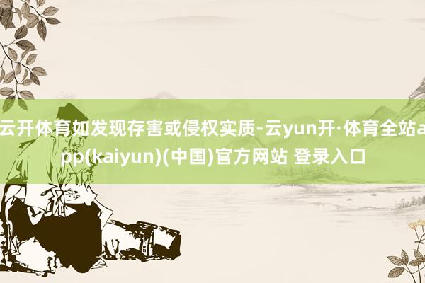 云开体育如发现存害或侵权实质-云yun开·体育全站app(kaiyun)(中国)官方网站 登录入口