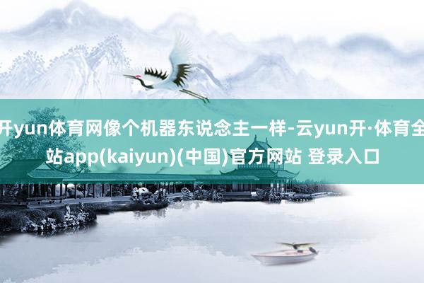 开yun体育网像个机器东说念主一样-云yun开·体育全站app(kaiyun)(中国)官方网站 登录入口