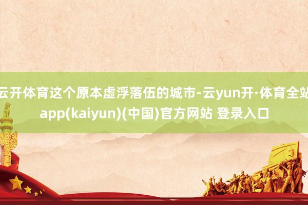 云开体育这个原本虚浮落伍的城市-云yun开·体育全站app(kaiyun)(中国)官方网站 登录入口