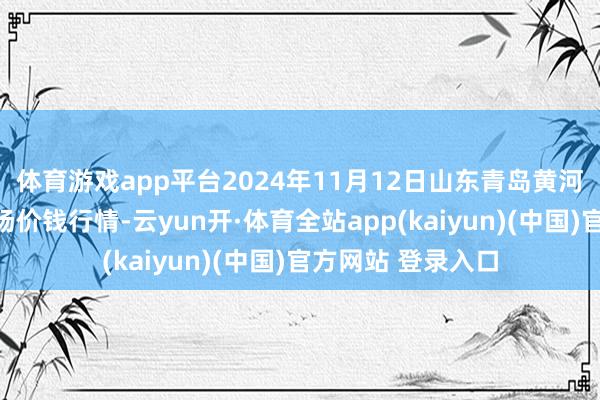 体育游戏app平台2024年11月12日山东青岛黄河路农家具批发商场价钱行情-云yun开·体育全站app(kaiyun)(中国)官方网站 登录入口