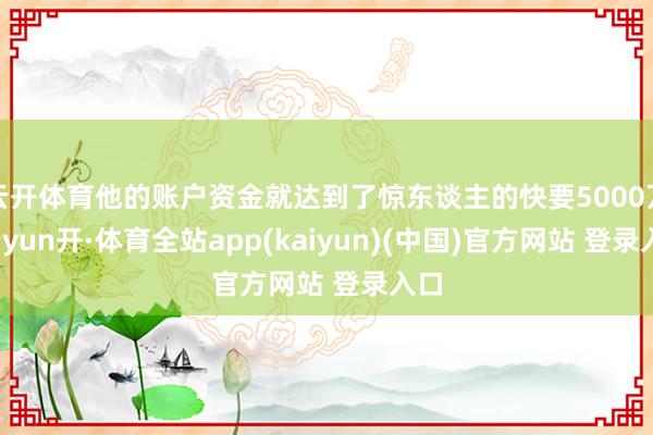 云开体育他的账户资金就达到了惊东谈主的快要5000万-云yun开·体育全站app(kaiyun)(中国)官方网站 登录入口