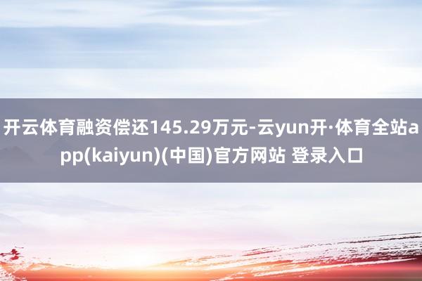 开云体育融资偿还145.29万元-云yun开·体育全站app(kaiyun)(中国)官方网站 登录入口